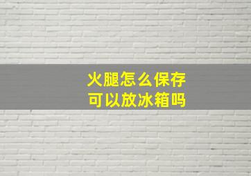 火腿怎么保存 可以放冰箱吗